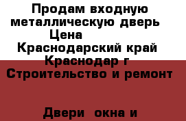 Продам входную металлическую дверь › Цена ­ 2 000 - Краснодарский край, Краснодар г. Строительство и ремонт » Двери, окна и перегородки   . Краснодарский край